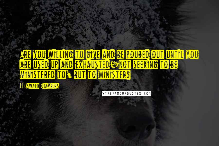 Oswald Chambers Quotes: Are you willing to give and be poured out until you are used up and exhausted-not seeking to be ministered to, but to minister?