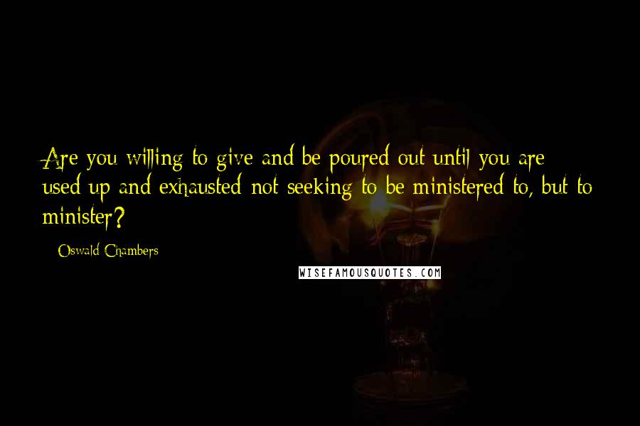 Oswald Chambers Quotes: Are you willing to give and be poured out until you are used up and exhausted-not seeking to be ministered to, but to minister?