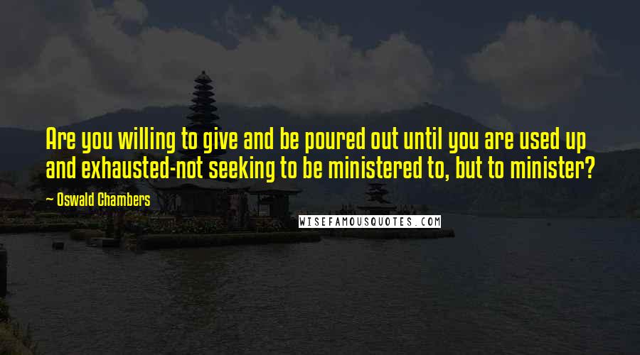 Oswald Chambers Quotes: Are you willing to give and be poured out until you are used up and exhausted-not seeking to be ministered to, but to minister?