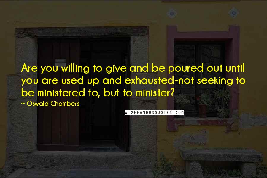 Oswald Chambers Quotes: Are you willing to give and be poured out until you are used up and exhausted-not seeking to be ministered to, but to minister?