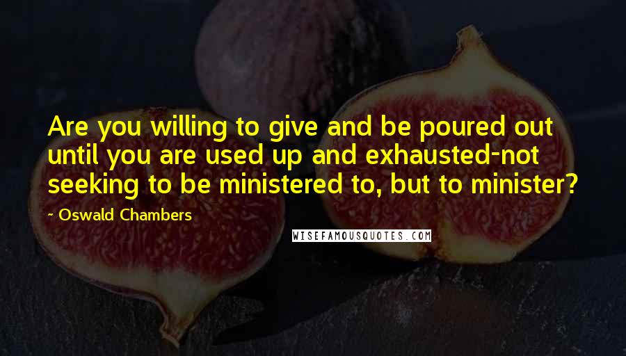 Oswald Chambers Quotes: Are you willing to give and be poured out until you are used up and exhausted-not seeking to be ministered to, but to minister?