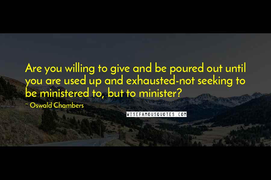 Oswald Chambers Quotes: Are you willing to give and be poured out until you are used up and exhausted-not seeking to be ministered to, but to minister?