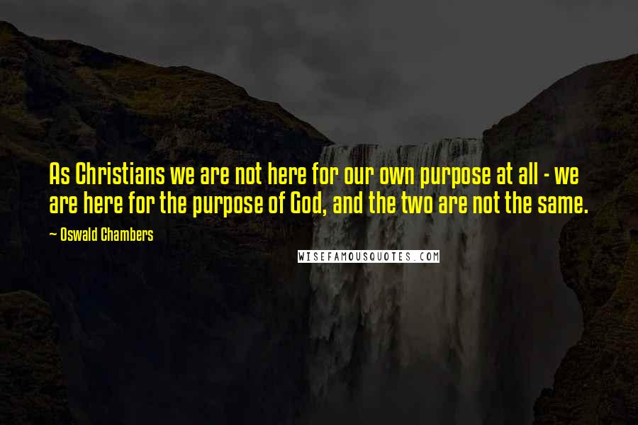 Oswald Chambers Quotes: As Christians we are not here for our own purpose at all - we are here for the purpose of God, and the two are not the same.