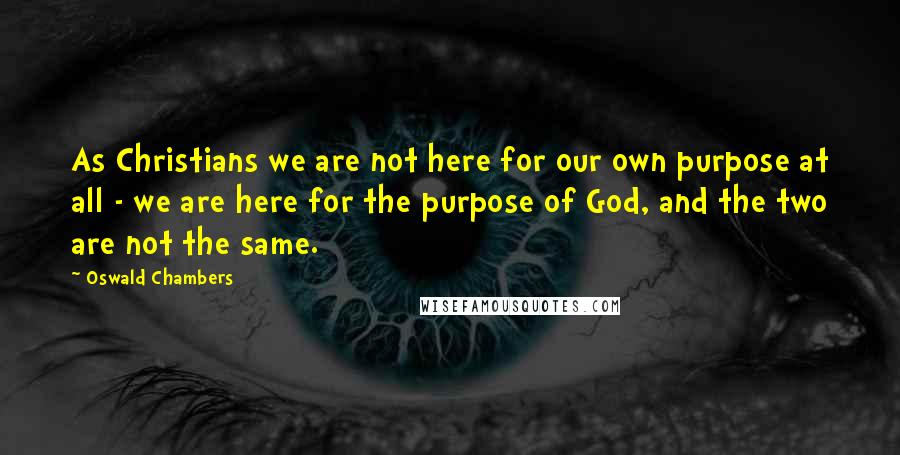 Oswald Chambers Quotes: As Christians we are not here for our own purpose at all - we are here for the purpose of God, and the two are not the same.