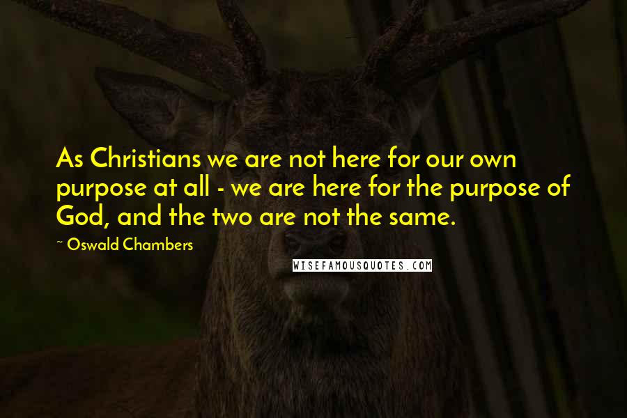 Oswald Chambers Quotes: As Christians we are not here for our own purpose at all - we are here for the purpose of God, and the two are not the same.