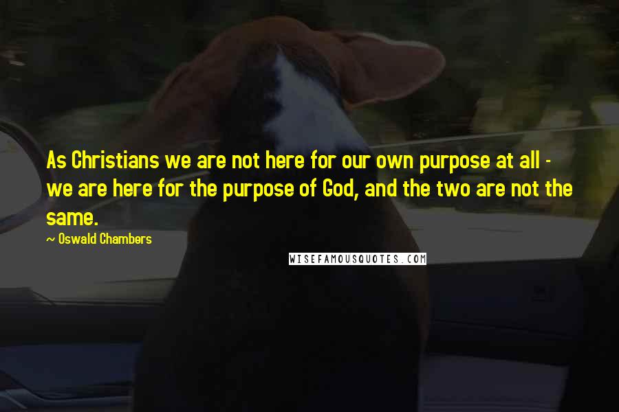 Oswald Chambers Quotes: As Christians we are not here for our own purpose at all - we are here for the purpose of God, and the two are not the same.