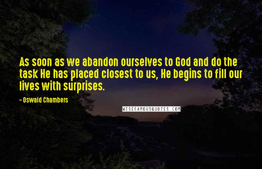 Oswald Chambers Quotes: As soon as we abandon ourselves to God and do the task He has placed closest to us, He begins to fill our lives with surprises.
