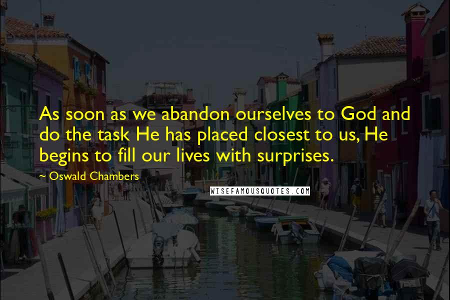 Oswald Chambers Quotes: As soon as we abandon ourselves to God and do the task He has placed closest to us, He begins to fill our lives with surprises.