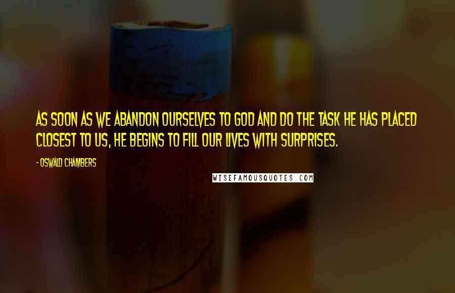 Oswald Chambers Quotes: As soon as we abandon ourselves to God and do the task He has placed closest to us, He begins to fill our lives with surprises.