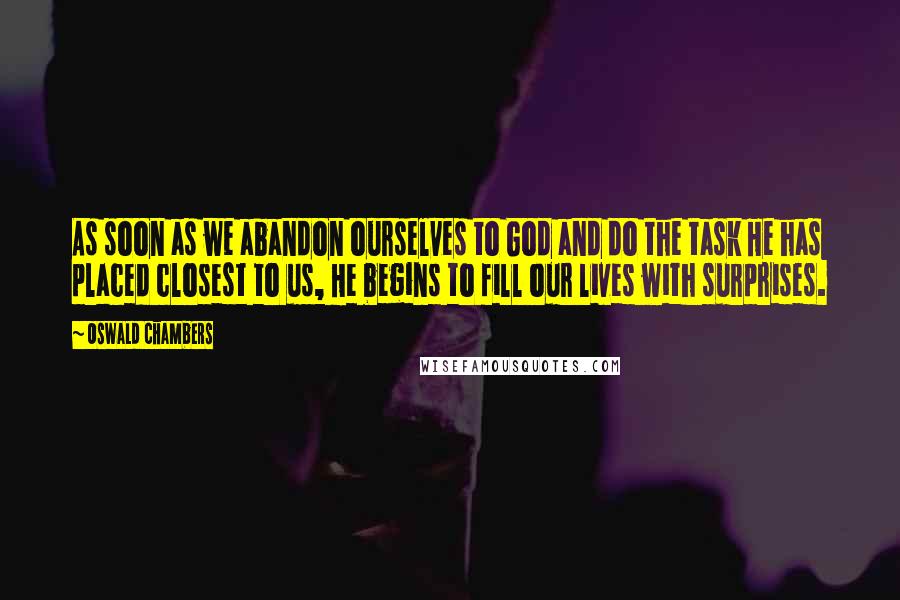 Oswald Chambers Quotes: As soon as we abandon ourselves to God and do the task He has placed closest to us, He begins to fill our lives with surprises.