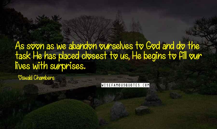 Oswald Chambers Quotes: As soon as we abandon ourselves to God and do the task He has placed closest to us, He begins to fill our lives with surprises.