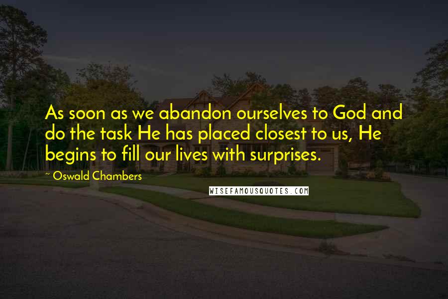 Oswald Chambers Quotes: As soon as we abandon ourselves to God and do the task He has placed closest to us, He begins to fill our lives with surprises.