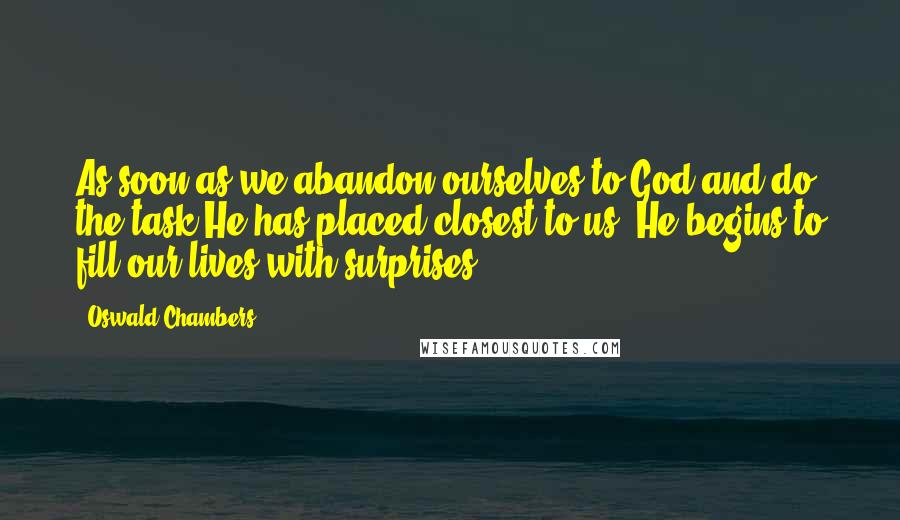 Oswald Chambers Quotes: As soon as we abandon ourselves to God and do the task He has placed closest to us, He begins to fill our lives with surprises.