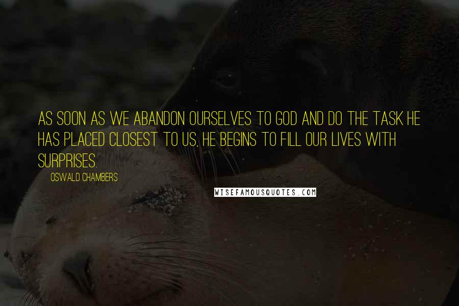 Oswald Chambers Quotes: As soon as we abandon ourselves to God and do the task He has placed closest to us, He begins to fill our lives with surprises.