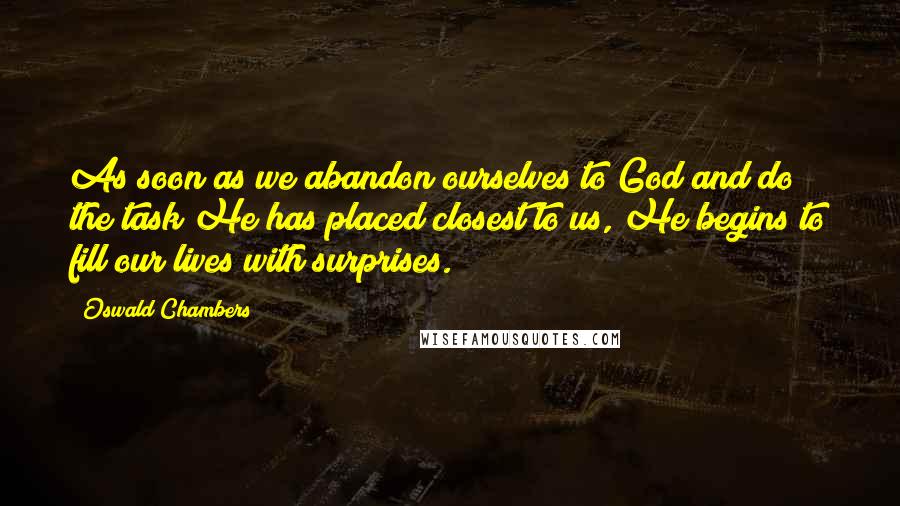 Oswald Chambers Quotes: As soon as we abandon ourselves to God and do the task He has placed closest to us, He begins to fill our lives with surprises.