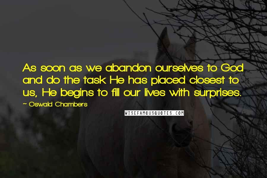 Oswald Chambers Quotes: As soon as we abandon ourselves to God and do the task He has placed closest to us, He begins to fill our lives with surprises.