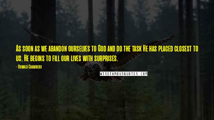 Oswald Chambers Quotes: As soon as we abandon ourselves to God and do the task He has placed closest to us, He begins to fill our lives with surprises.