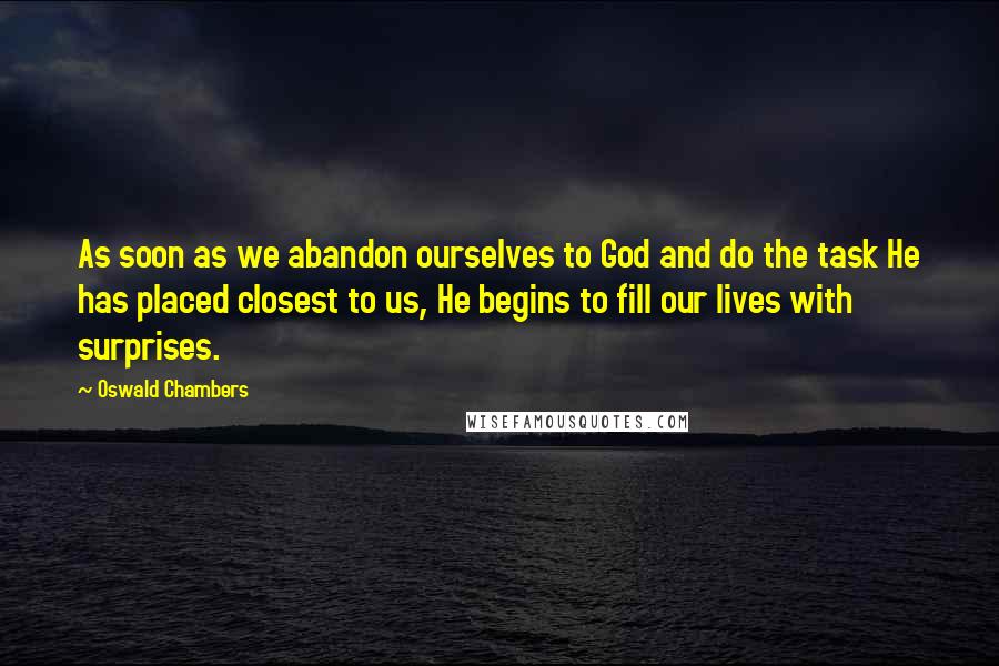 Oswald Chambers Quotes: As soon as we abandon ourselves to God and do the task He has placed closest to us, He begins to fill our lives with surprises.