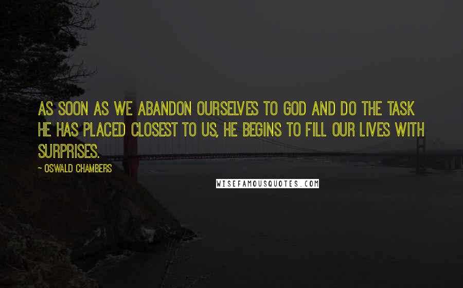 Oswald Chambers Quotes: As soon as we abandon ourselves to God and do the task He has placed closest to us, He begins to fill our lives with surprises.
