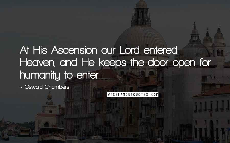 Oswald Chambers Quotes: At His Ascension our Lord entered Heaven, and He keeps the door open for humanity to enter.