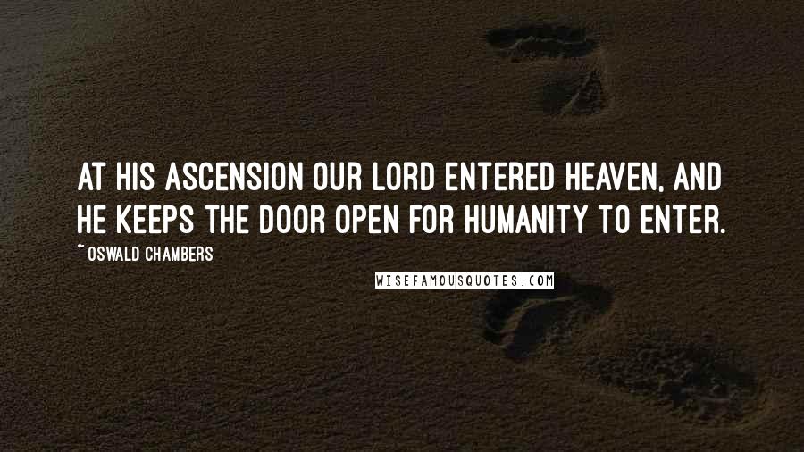 Oswald Chambers Quotes: At His Ascension our Lord entered Heaven, and He keeps the door open for humanity to enter.