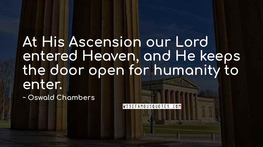 Oswald Chambers Quotes: At His Ascension our Lord entered Heaven, and He keeps the door open for humanity to enter.