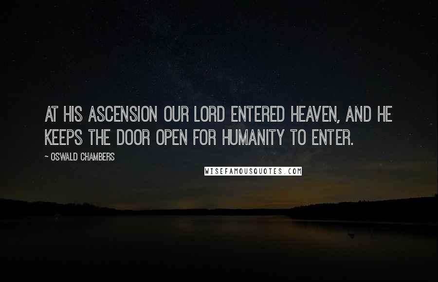 Oswald Chambers Quotes: At His Ascension our Lord entered Heaven, and He keeps the door open for humanity to enter.