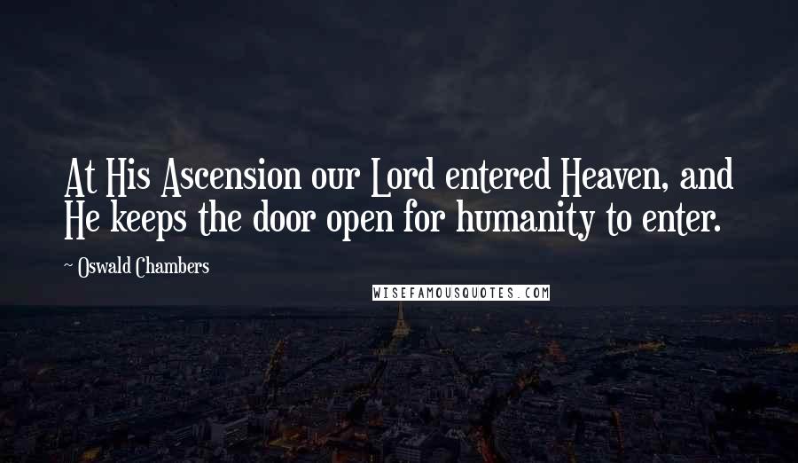 Oswald Chambers Quotes: At His Ascension our Lord entered Heaven, and He keeps the door open for humanity to enter.