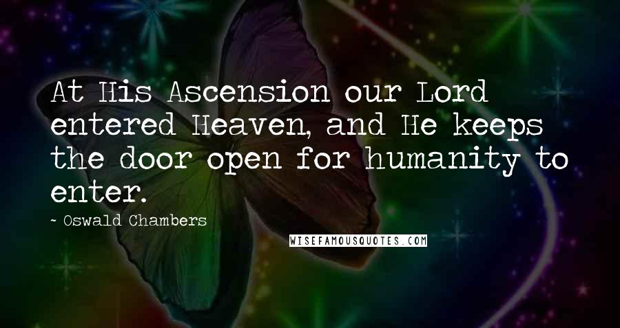 Oswald Chambers Quotes: At His Ascension our Lord entered Heaven, and He keeps the door open for humanity to enter.