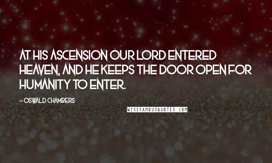 Oswald Chambers Quotes: At His Ascension our Lord entered Heaven, and He keeps the door open for humanity to enter.
