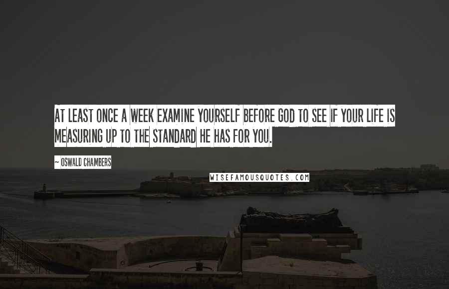 Oswald Chambers Quotes: At least once a week examine yourself before God to see if your life is measuring up to the standard He has for you.