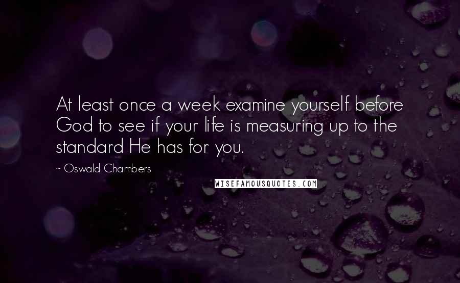 Oswald Chambers Quotes: At least once a week examine yourself before God to see if your life is measuring up to the standard He has for you.