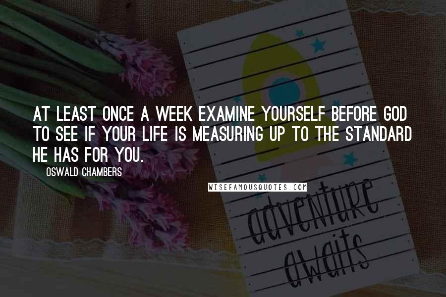 Oswald Chambers Quotes: At least once a week examine yourself before God to see if your life is measuring up to the standard He has for you.