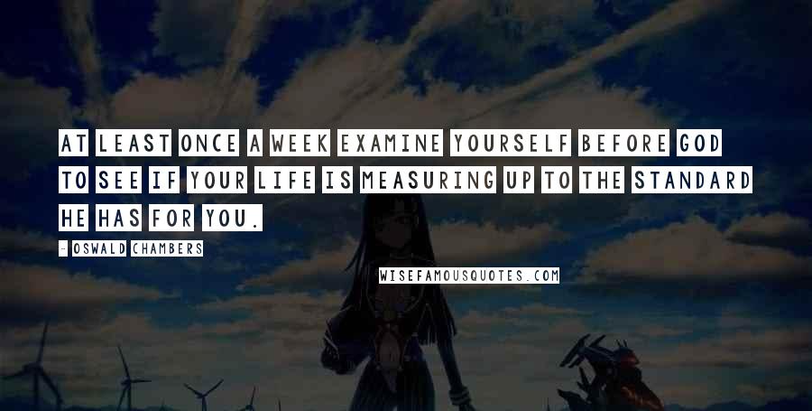 Oswald Chambers Quotes: At least once a week examine yourself before God to see if your life is measuring up to the standard He has for you.