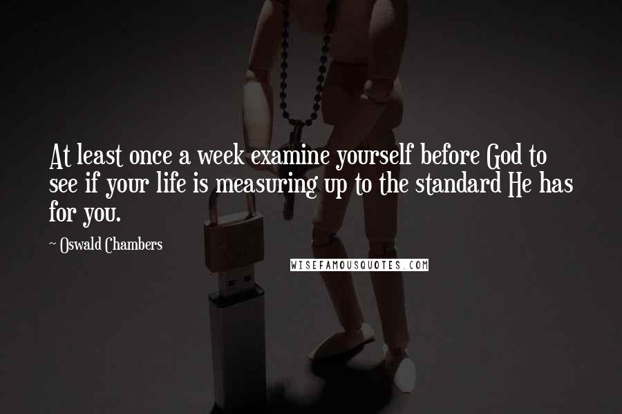 Oswald Chambers Quotes: At least once a week examine yourself before God to see if your life is measuring up to the standard He has for you.