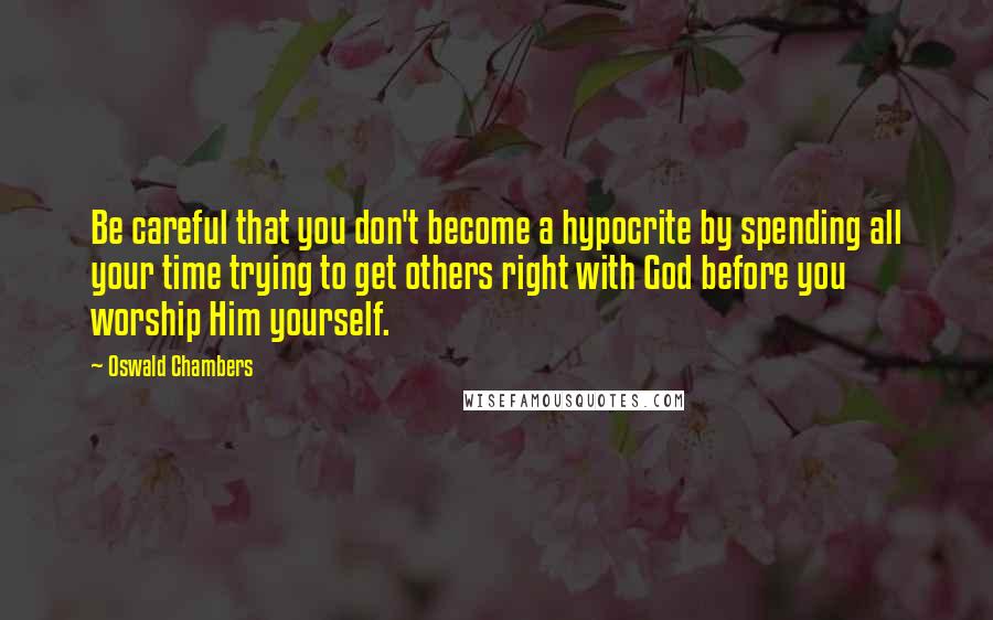 Oswald Chambers Quotes: Be careful that you don't become a hypocrite by spending all your time trying to get others right with God before you worship Him yourself.