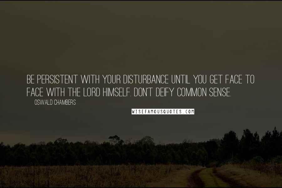Oswald Chambers Quotes: Be persistent with your disturbance until you get face to face with the Lord himself. Don't deify common sense.