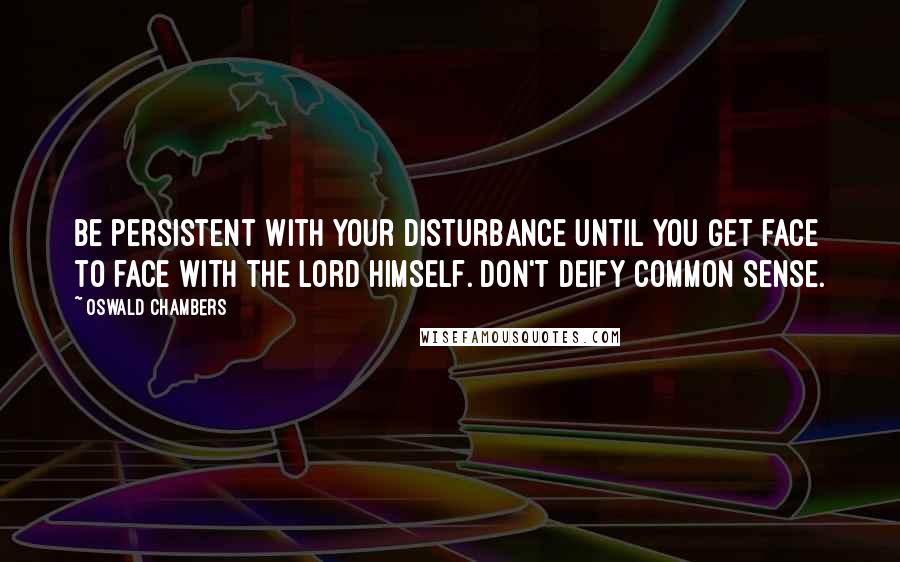 Oswald Chambers Quotes: Be persistent with your disturbance until you get face to face with the Lord himself. Don't deify common sense.