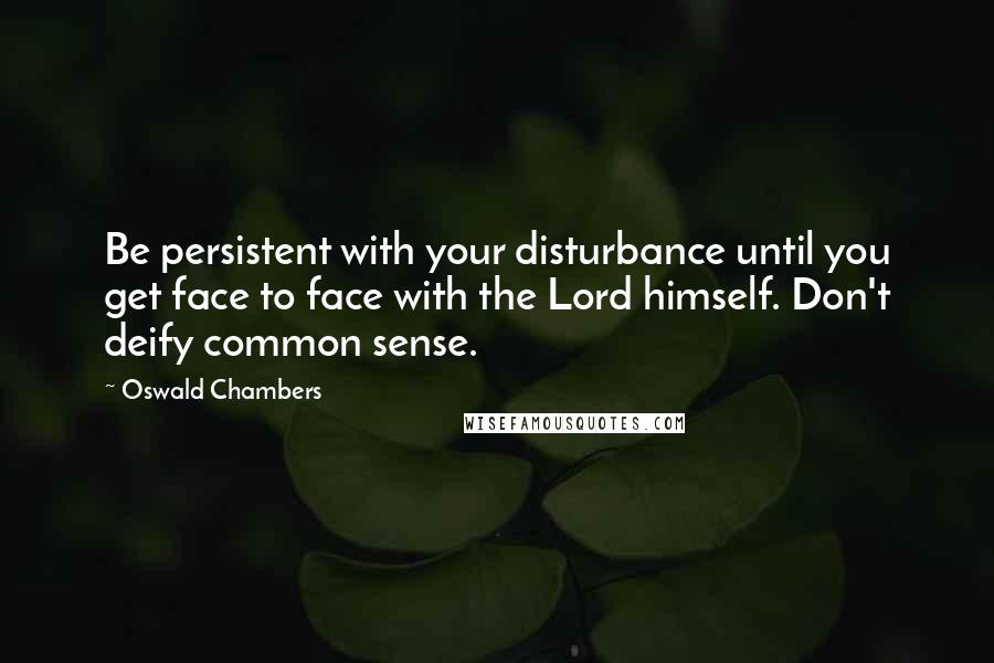 Oswald Chambers Quotes: Be persistent with your disturbance until you get face to face with the Lord himself. Don't deify common sense.