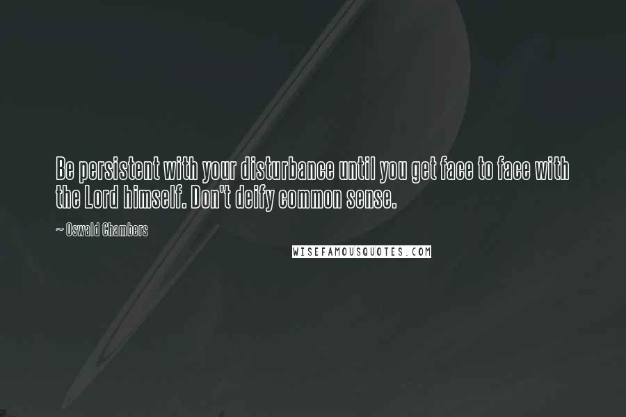 Oswald Chambers Quotes: Be persistent with your disturbance until you get face to face with the Lord himself. Don't deify common sense.