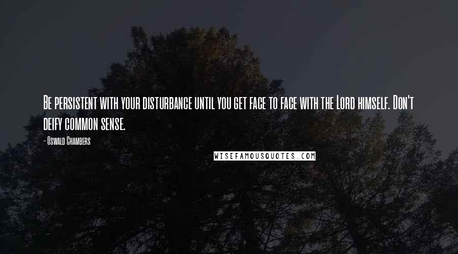 Oswald Chambers Quotes: Be persistent with your disturbance until you get face to face with the Lord himself. Don't deify common sense.