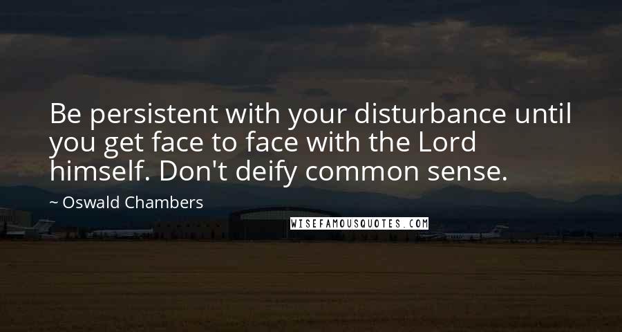 Oswald Chambers Quotes: Be persistent with your disturbance until you get face to face with the Lord himself. Don't deify common sense.