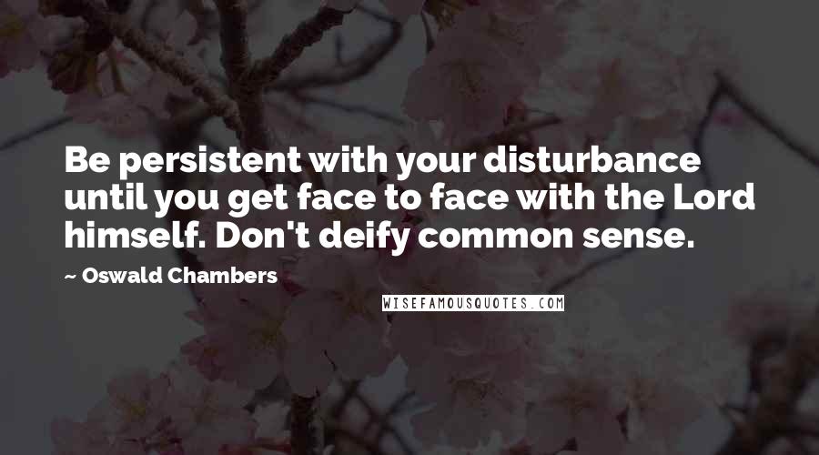 Oswald Chambers Quotes: Be persistent with your disturbance until you get face to face with the Lord himself. Don't deify common sense.