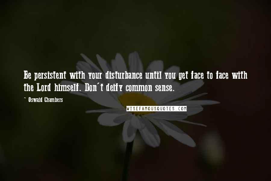 Oswald Chambers Quotes: Be persistent with your disturbance until you get face to face with the Lord himself. Don't deify common sense.