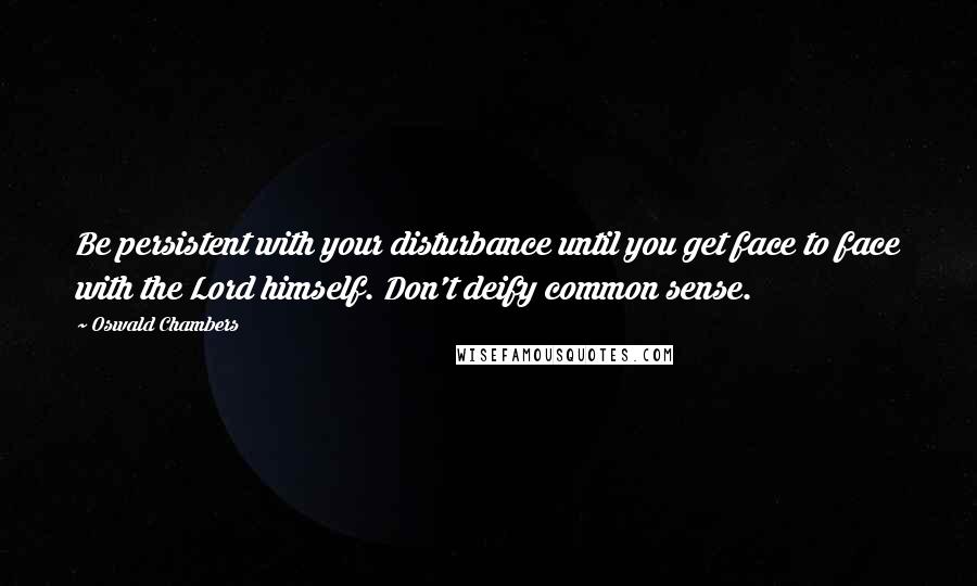 Oswald Chambers Quotes: Be persistent with your disturbance until you get face to face with the Lord himself. Don't deify common sense.