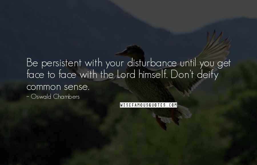 Oswald Chambers Quotes: Be persistent with your disturbance until you get face to face with the Lord himself. Don't deify common sense.