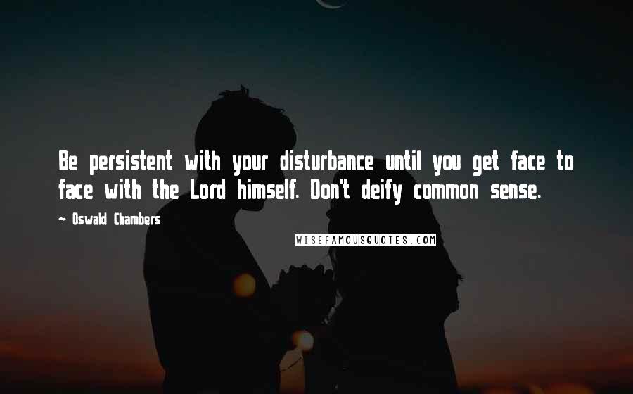 Oswald Chambers Quotes: Be persistent with your disturbance until you get face to face with the Lord himself. Don't deify common sense.