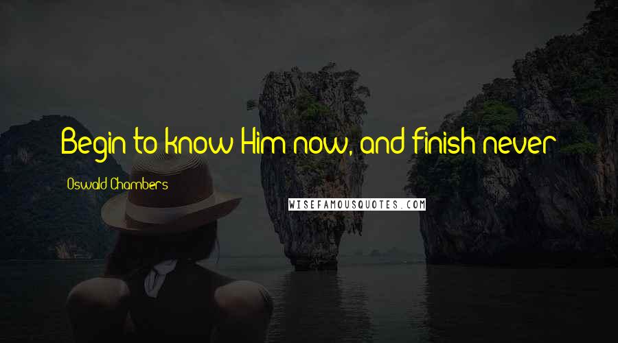 Oswald Chambers Quotes: Begin to know Him now, and finish never