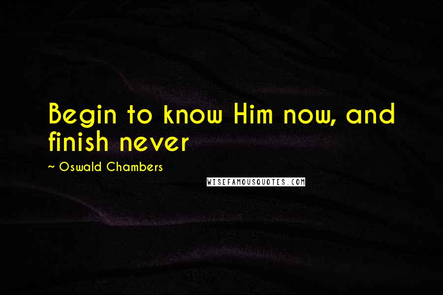 Oswald Chambers Quotes: Begin to know Him now, and finish never