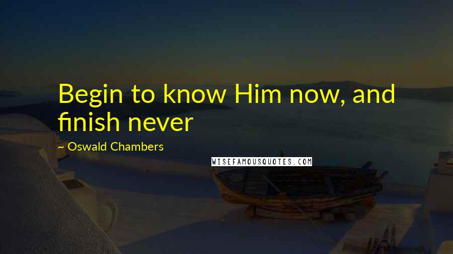 Oswald Chambers Quotes: Begin to know Him now, and finish never